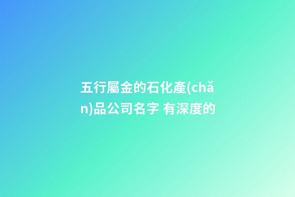五行屬金的石化產(chǎn)品公司名字 有深度的-第1張-公司起名-玄機派
